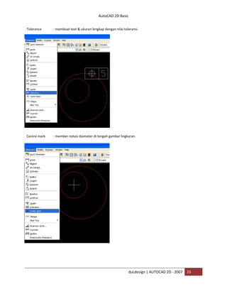 AutoCAD 2D Basic
duLdesign | AUTOCAD 2D - 2007 23
Tolerance : membuat text & ukuran lengkap dengan nilai toleransi.
Centre mark : member notasi diameter di tengah gambar lingkaran.
 