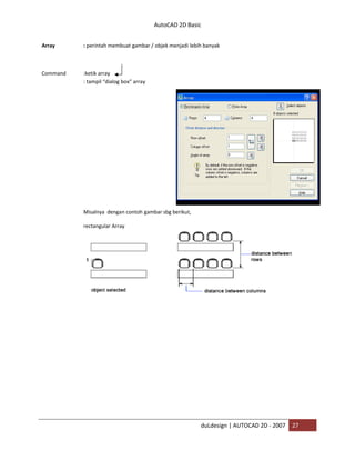 AutoCAD 2D Basic
duLdesign | AUTOCAD 2D - 2007 27
Array : perintah membuat gambar / objek menjadi lebih banyak
Command :ketik array
: tampil “dialog box” array
Misalnya dengan contoh gambar sbg berikut,
rectangular Array
 