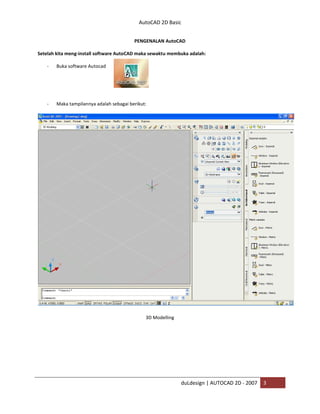 AutoCAD 2D Basic
duLdesign | AUTOCAD 2D - 2007 3
PENGENALAN AutoCAD
Setelah kita meng-install software AutoCAD maka sewaktu membuka adalah:
- Buka software Autocad
- Maka tampilannya adalah sebagai berikut:
3D Modelling
 