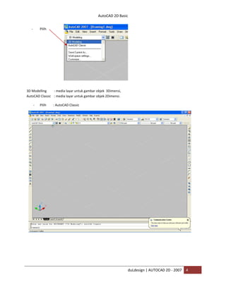 AutoCAD 2D Basic
duLdesign | AUTOCAD 2D - 2007 4
- Pilih
3D Modelling : media layar untuk gambar objek 3Dimensi,
AutoCAD Classic : media layar untuk gambar objek 2Dimensi.
- Pilih : AutoCAD Classic
 