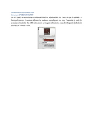 Paleta de edición de materiales
Comando MATEDITOROPEN
En esta paleta se visualiza el nombre del material seleccionado, así como el tipo y acabado. Si
damos click sobre el nombre del material podemos reemplazarlo por otro. Para editar la posición
o escala del material dar doble click sobre la imagen del material para abrir la paleta de Edición
de texturas Texture Editor.
 