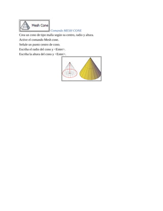 Comando MESH CONE
Crea un cono de tipo malla según su centro, radio y altura.
Active el comando Mesh cone.
Señale un punto centro de cono.
Escriba el radio del cono y <Enter>.
Escriba la altura del cono y <Enter>.
 