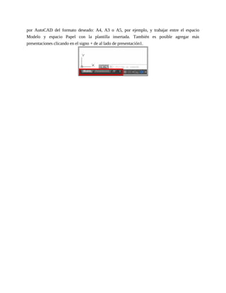 por AutoCAD del formato deseado: A4, A3 o A5, por ejemplo, y trabajar entre el espacio
Modelo y espacio Papel con la plantilla insertada. También es posible agregar más
presentaciones clicando en el signo + de al lado de presentación1.
 