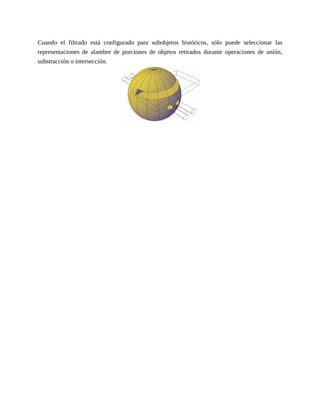 Cuando el filtrado está configurado para subobjetos históricos, sólo puede seleccionar las
representaciones de alambre de porciones de objetos retirados durante operaciones de unión,
substracción o intersección.
 