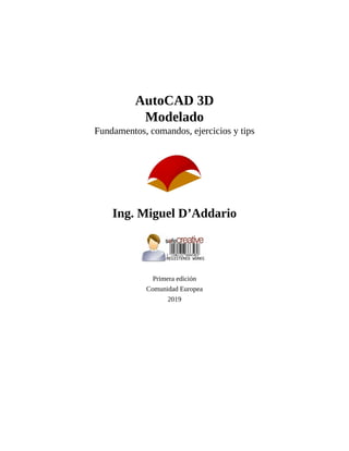 AutoCAD 3D
Modelado
Fundamentos, comandos, ejercicios y tips
Ing. Miguel D’Addario
Primera edición
Comunidad Europea
2019
 