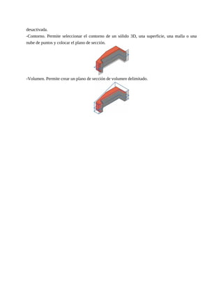 desactivada.
-Contorno. Permite seleccionar el contorno de un sólido 3D, una superficie, una malla o una
nube de puntos y colocar el plano de sección.
-Volumen. Permite crear un plano de sección de volumen delimitado.
 