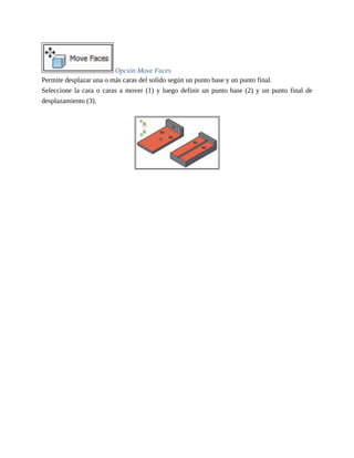 Opción Move Faces
Permite desplazar una o más caras del solido según un punto base y un punto final.
Seleccione la cara o caras a mover (1) y luego definir un punto base (2) y un punto final de
desplazamiento (3).
 