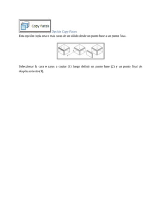 Opción Copy Faces
Esta opción copia una o más caras de un sólido desde un punto base a un punto final.
Seleccionar la cara o caras a copiar (1) luego definir un punto base (2) y un punto final de
desplazamiento (3).
 