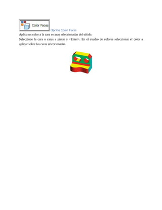 Opción Color Faces
Aplica un color a la cara o caras seleccionadas del sólido.
Seleccione la cara o caras a pintar y <Enter>. En el cuadro de colores seleccionar el color a
aplicar sobre las caras seleccionadas.
 