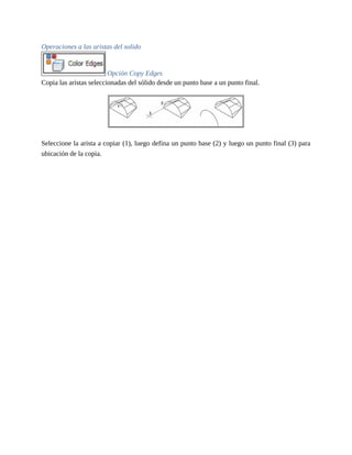 Operaciones a las aristas del solido
Opción Copy Edges
Copia las aristas seleccionadas del sólido desde un punto base a un punto final.
Seleccione la arista a copiar (1), luego defina un punto base (2) y luego un punto final (3) para
ubicación de la copia.
 