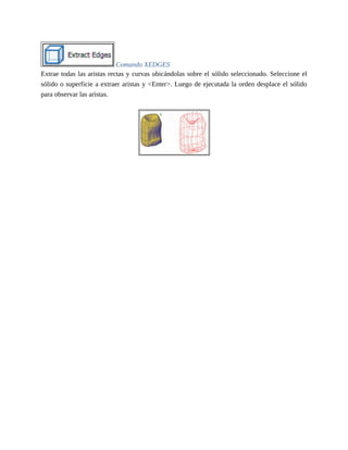 Comando XEDGES
Extrae todas las aristas rectas y curvas ubicándolas sobre el sólido seleccionado. Seleccione el
sólido o superficie a extraer aristas y <Enter>. Luego de ejecutada la orden desplace el sólido
para observar las aristas.
 
