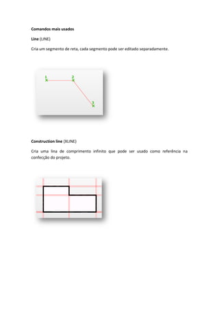 Comandos mais usados
Line (LINE)
Cria um segmento de reta, cada segmento pode ser editado separadamente.
Construction line (XLINE)
Cria uma lina de comprimento infinito que pode ser usado como referência na
confecção do projeto.
 