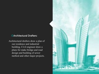 Architectural Drafters:
Architectural drafters draw a plan of
our residence and industrial
building. Civil engineer draw a
plans for make bridge and road
design and building of sewer
method and other major projects.
 
