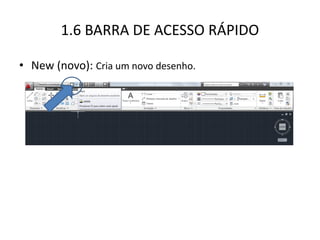 1.6 BARRA DE ACESSO RÁPIDO 
•New (novo): Cria um novo desenho.  
