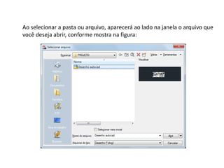 Ao selecionar a pasta ou arquivo, aparecerá ao lado na janela o arquivo que 
você deseja abrir, conforme mostra na figura:  