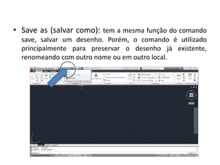 •Save as (salvar como): tem a mesma função do comando save, salvar um desenho. Porém, o comando é utilizado principalmente para preservar o desenho já existente, renomeando com outro nome ou em outro local.  