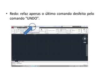 •Redo: refaz apenas o último comando desfeito pelo comando “UNDO”.  