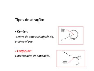 Tipos de atração: 
- Center: 
Centro de uma circunferência, 
arco ou elipse. 
- Endpoint: 
Extremidades de entidades. 
 