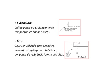 •Extension: 
Define ponto no prolongamento 
temporário de linhas e arcos. 
•From: 
Deve ser utilizado com um outro 
modo de atração para estabelecer 
um ponto de referência (ponto de salto). 
@1.5,2.5  