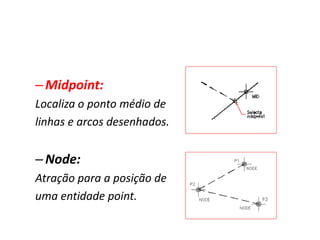 –Midpoint: 
Localiza o ponto médio de 
linhas e arcos desenhados. 
–Node: 
Atração para a posição de 
uma entidade point. 
 