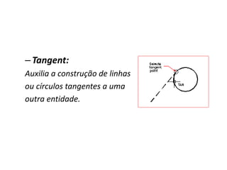 –Tangent: 
Auxilia a construção de linhas 
ou círculos tangentes a uma 
outra entidade. 
