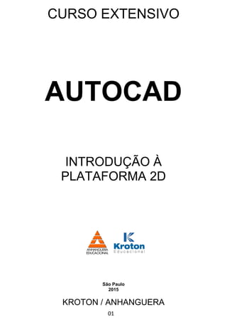 CURSO EXTENSIVO
KROTON / ANHANGUERA
AUTOCAD
INTRODUÇÃO À
PLATAFORMA 2D
São Paulo
2015
01
 