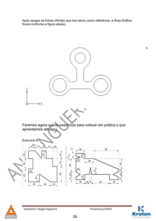 Instrutor: Diego Siqueira Fevereiro/2016
Após apagar as linhas infinitas que nos serviu como referência, a Área Gráfica
ficará conforme a figura abaixo.
Faremos agora outros exercícios para colocar em prática o que
aprendemos até aqui.
Exercício 8
26
 