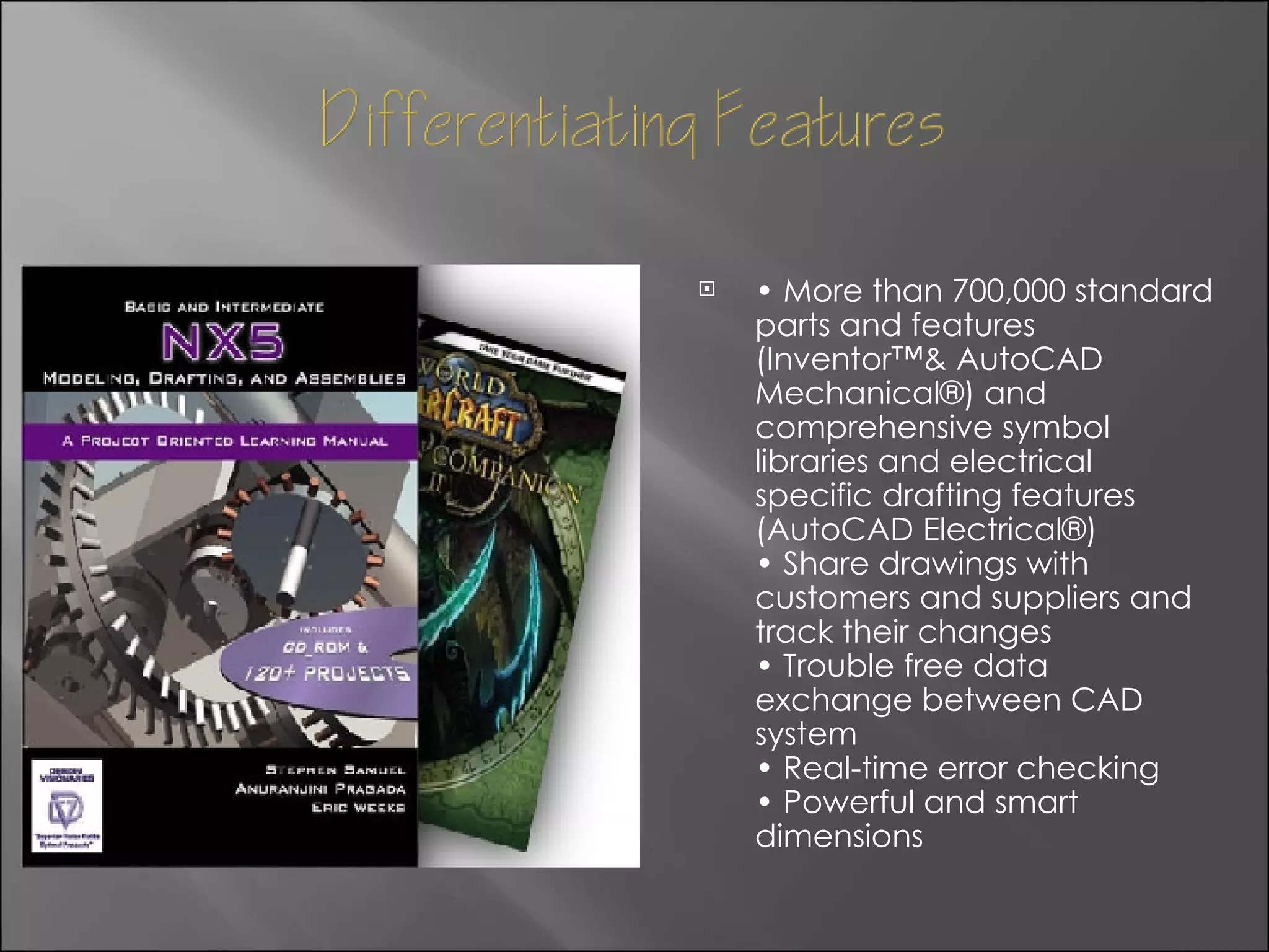 •  More than 700,000 standard parts and features (Inventor™& AutoCAD Mechanical®) and comprehensive symbol libraries and electrical specific drafting features (AutoCAD Electrical®) • Share drawings with customers and suppliers and track their changes • Trouble free data exchange between CAD system • Real-time error checking • Powerful and smart dimensions 