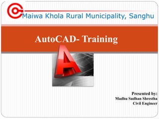 Maiwa Khola Rural Municipality, Sanghu
Presented by:
Madhu Sudhan Shrestha
Civil Engineer
AutoCAD- Training
 
