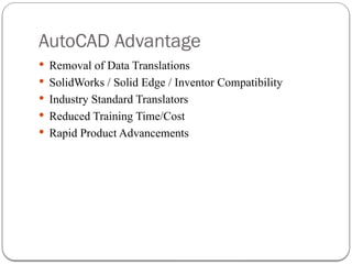 AutoCAD Advantage
 Removal of Data Translations
 SolidWorks / Solid Edge / Inventor Compatibility
 Industry Standard Translators
 Reduced Training Time/Cost
 Rapid Product Advancements
 