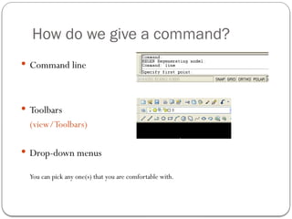How do we give a command?
 Command line
 Toolbars
(view/Toolbars)
 Drop-down menus
You can pick any one(s) that you are comfortable with.
 