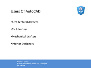 Users Of AutoCAD
•Architectural drafters
•Civil drafters
•Mechanical drafters
•Interior Designers
WebTech Learning
SCO-177, Second Floor, Sector-37-C, Chandigarh
9915337448
 