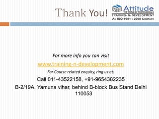 Thank You!
For more info you can visit
www.training-n-development.com
For Course related enquiry, ring us at:
Call 011-43522158, +91-9654382235
B-2/19A, Yamuna vihar, behind B-block Bus Stand Delhi
110053
 
