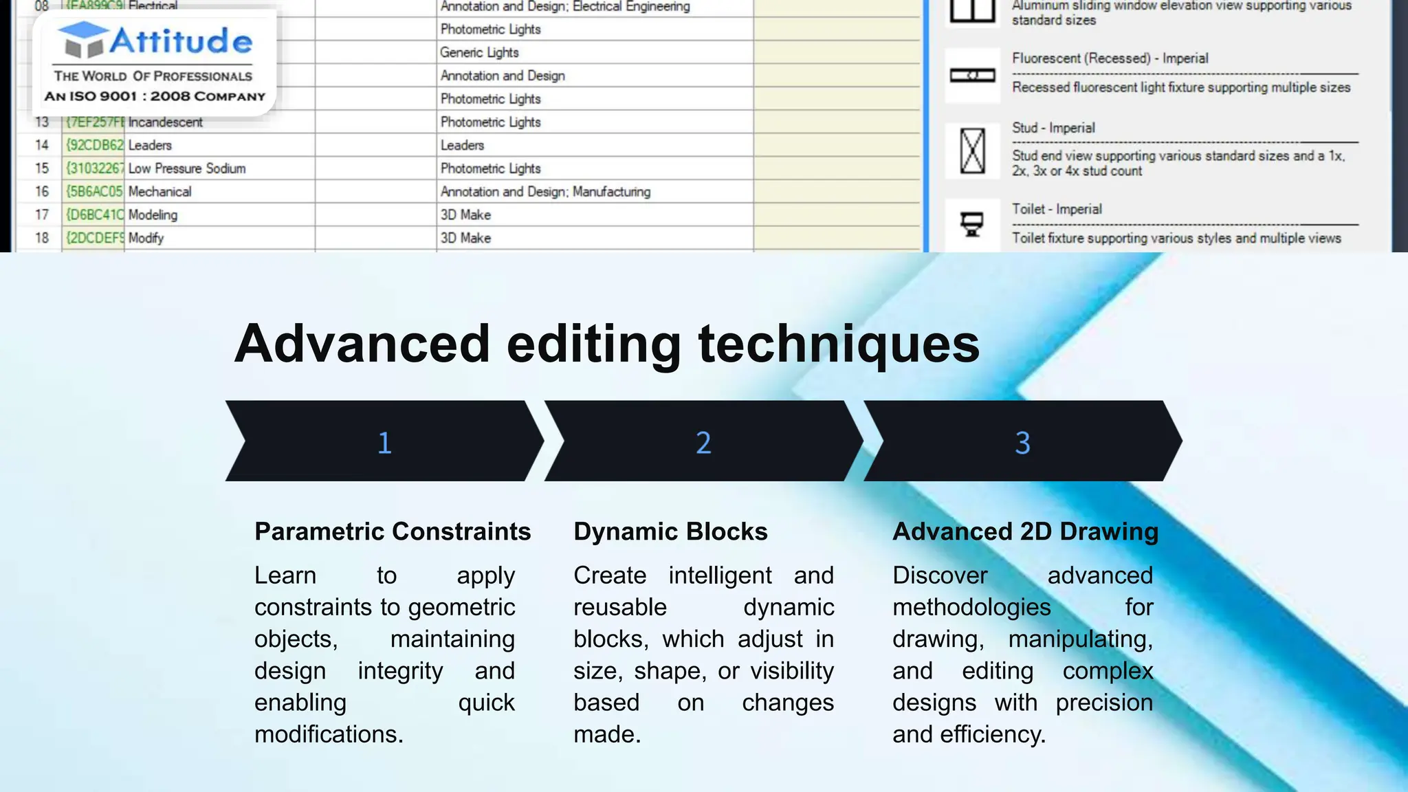 Advanced editing techniques
Parametric Constraints
Learn to apply
constraints to geometric
objects, maintaining
design integrity and
enabling quick
modifications.
Dynamic Blocks
Create intelligent and
reusable dynamic
blocks, which adjust in
size, shape, or visibility
based on changes
made.
Advanced 2D Drawing
Discover advanced
methodologies for
drawing, manipulating,
and editing complex
designs with precision
and efficiency.
 