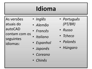 Idioma
As versões
atuais do
autoCAD
contam com os
seguintes
idiomas:
• Inglês
• Alemão
• Francês
• Italiano
• Espanhol
• Japonês
• Coreano
• Chinês
• Português
(PT/BR)
• Russo
• Tcheco
• Polonês
• Húngaro
 