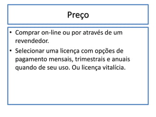 Preço
• Comprar on-line ou por através de um
revendedor.
• Selecionar uma licença com opções de
pagamento mensais, trimestrais e anuais
quando de seu uso. Ou licença vitalícia.
 