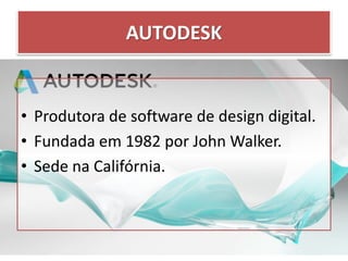 AUTODESK
• Produtora de software de design digital.
• Fundada em 1982 por John Walker.
• Sede na Califórnia.
 