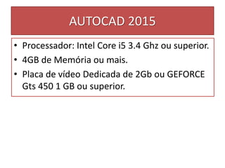 AUTOCAD 2015
• Processador: Intel Core i5 3.4 Ghz ou superior.
• 4GB de Memória ou mais.
• Placa de vídeo Dedicada de 2Gb ou GEFORCE
Gts 450 1 GB ou superior.
 