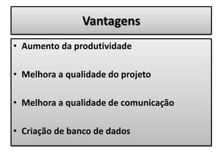 Vantagens
• Aumento da produtividade
• Melhora a qualidade do projeto
• Melhora a qualidade de comunicação
• Criação de banco de dados
 