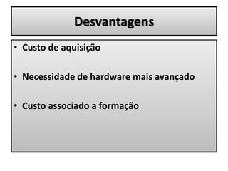Desvantagens
• Custo de aquisição
• Necessidade de hardware mais avançado
• Custo associado a formação
 
