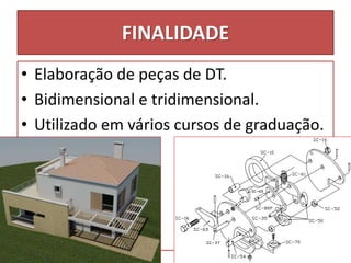 FINALIDADE
• Elaboração de peças de DT.
• Bidimensional e tridimensional.
• Utilizado em vários cursos de graduação.
 