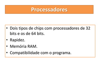 • Dois tipos de chips com processadores de 32
bits e os de 64 bits.
• Rapidez.
• Memória RAM.
• Compatibilidade com o programa.
Processadores
 