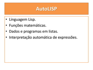AutoLISP
• Linguagem Lisp.
• Funções matemáticas.
• Dados e programas em listas.
• Interpretação automática de expressões.
 