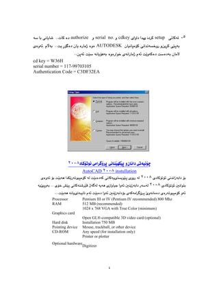 ٤
٥
-
setup
cdkey
serial no.
authorize
AUTODESK
cd key = W36H
serial number = 117-99703105
Authentication Code = C3DF32EA
٢٠٠٨
AutoCAD ٢٠٠٨ instullation
٢٠٠٨
٢٠٠٨
Processor Pentium III or IV (Pentium IV recommended) 800 Mhz
RAM 512 MB (recommended)
Graphics card
1024 x 768 VGA with True Color (minimum)
Open GL®-compatible 3D video card (optional)
Hard disk Installation 750 MB
Pointing device Mouse, trackball, or other device
CD-ROM Any speed (for installation only)
Optional hardware
Printer or plotter
Digitizer
 