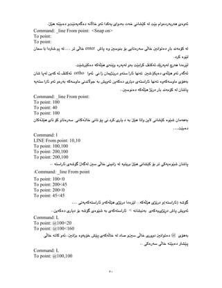٥٠
Command: _line From point: <Snap on>
To point:
To point:
enter
…
ortho
Command: _line From point:
To point: 100
To point: 40
To point: 100
…
Command: l
LINE From point: 10,10
To point: 100,100
To point: 200,100
To point: 200,100
Command: _line From point
To point: 100<0
To point: 200<45
To point: 200<0
To point: 45<45
…
<
Command: L
To point: @100<20
To point: @100<160
@
Command: L
To point: @100,100
 