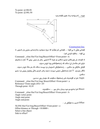 ٥١
To point: @100,50
To point: @100,-50
line
Construction
…
Command: _xline Hor/Ver/Ang/Bisect/Offset/<From point>: h
H
H
…
V
Angle
Command: _xline Hor/Ver/Ang/ Bisect/Offset/<From point>: a
Reference/<Enter angle (45)>: 65
Through point: 10,10
Bisect
…
Command: _xline Hor/Ver/Ang/Bisect/Offset/<From point>: b
Angle vertex point:
Angle start point:
Angle end point:
Offset
XLINE Hor/Ver/Ang/Bisect/Offset/<From point>: o
Offset distance or Through <10.0000>:
Select a line object:
Side to offset?
 