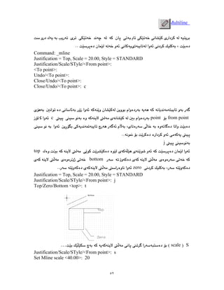 ٥٢
Multiline
Command: _mline
Justification = Top, Scale = 20.00, Style = STANDARD
Justification/Scale/STyle/<From point>:
<To point>:
Undo/<To point>:
Close/Undo/<To point>:
Close/Undo/<To point>: c
from point
point
c
j
top
bottom
zero
Justification = Top, Scale = 20.00, Style = STANDARD
Justification/Scale/STyle/<From point>: j
Top/Zero/Bottom <top>: t
S
scale
…
Justification/Scale/STyle/<From point>: s
Set Mline scale <40.00>: 20
 