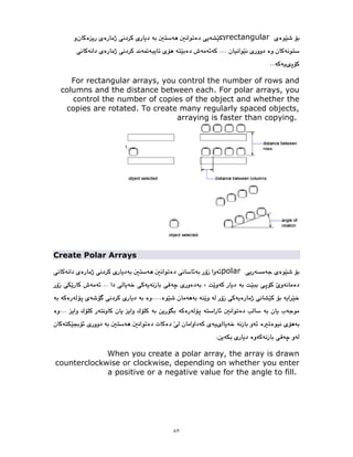 ٨٧
rectangular
For rectangular arrays, you control the number of rows and
columns and the distance between each. For polar arrays, you
control the number of copies of the object and whether the
copies are rotated. To create many regularly spaced objects,
arraying is faster than copying.
Create Polar Arrays
polar
When you create a polar array, the array is drawn
counterclockwise or clockwise, depending on whether you enter
a positive or a negative value for the angle to fill.
 