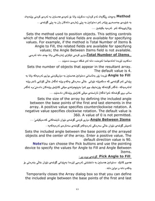 ٩٢
Method
Sets the method used to position objects. This setting controls
which of the Method and Value fields are available for specifying
values. For example, if the method is Total Number of Items &
Angle to Fill, the related fields are available for specifying
values; the Angle Between Items field is not available.
Total Number of Items
Sets the number of objects that appear in the resultant array.
The default value is 4.
Angle to Fill
Sets the size of the array by defining the included angle
between the base points of the first and last elements in the
array. A positive value specifies counterclockwise rotation. A
negative value specifies clockwise rotation. The default value is
360. A value of 0 is not permitted.
Angle Between Items
Sets the included angle between the base points of the arrayed
objects and the center of the array. Enter a positive value. The
default direction value is 90.
NoteYou can choose the Pick buttons and use the pointing
device to specify the values for Angle to Fill and Angle Between
Items.
Pick Angle to Fill
Temporarily closes the Array dialog box so that you can define
the included angle between the base points of the first and last
 