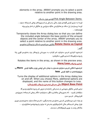 ٩٣
elements in the array. ARRAY prompts you to select a point
relative to another point in the drawing area.
Pick Angle Between Items
Temporarily closes the Array dialog box so that you can define
the included angle between the base points of the arrayed
objects and the center of the array. ARRAY prompts you to
select a point relative to another point in the drawing area.
Rotate Items as Copied
Rotates the items in the array, as shown in the preview area.
More/Less
More
less
Turns the display of additional options in the Array dialog box
on and off. When you choose More, additional options are
displayed, and the name of this button changes to Less.
Object Base Point
_
 